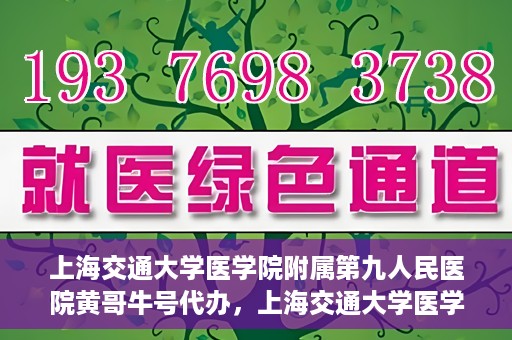 上海交通大学医学院附属第九人民医院黄哥牛号代办，上海交通大学医学院附属第九人民医院黄哥牛号业务代办攻略