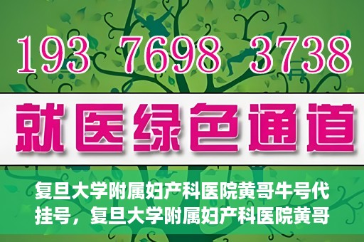 复旦大学附属妇产科医院黄哥牛号代挂号，复旦大学附属妇产科医院黄哥牛号代挂号攻略解析