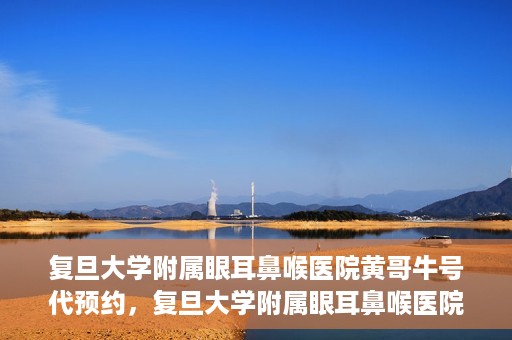复旦大学附属眼耳鼻喉医院黄哥牛号代预约，复旦大学附属眼耳鼻喉医院黄哥牛号预约服务启动
