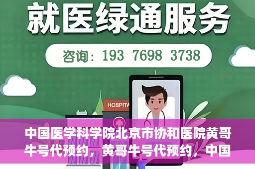 中国医学科学院北京市协和医院黄哥牛号代预约，黄哥牛号代预约，中国医学科学院北京市协和医院挂号新途径探索