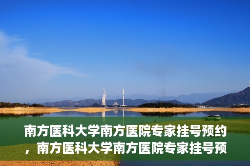 南方医科大学南方医院专家挂号预约，南方医科大学南方医院专家挂号预约攻略