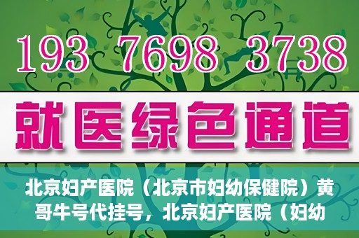 北京妇产医院（北京市妇幼保健院）黄哥牛号代挂号，北京妇产医院（妇幼保健院）黄哥牛号助您轻松预约挂号服务