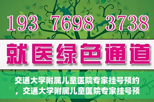 交通大学附属儿童医院专家挂号预约，交通大学附属儿童医院专家挂号预约指南