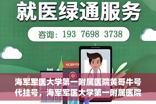 海军军医大学第一附属医院黄哥牛号代挂号，海军军医大学第一附属医院黄哥挂号攻略，代挂号详解