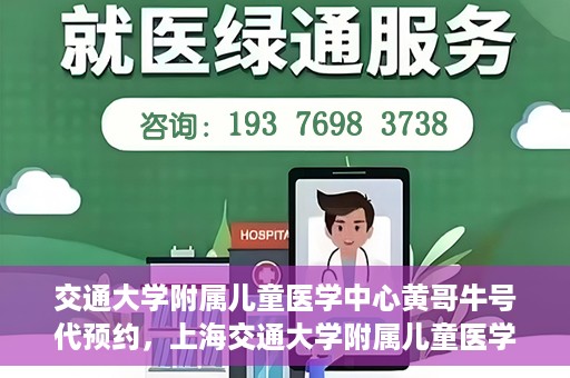交通大学附属儿童医学中心黄哥牛号代预约，上海交通大学附属儿童医学中心黄哥牛专家预约挂号服务解析