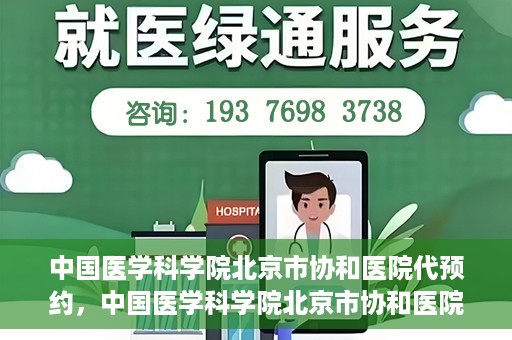 中国医学科学院北京市协和医院代预约，中国医学科学院北京市协和医院预约挂号服务详解