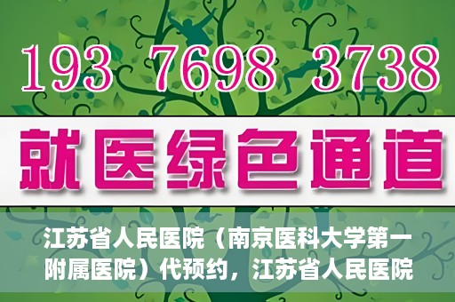 江苏省人民医院（南京医科大学第一附属医院）代预约，江苏省人民医院（南京医科大学第一附属医院）便捷代预约服务