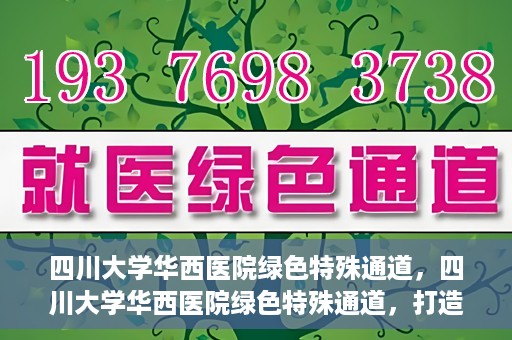 四川大学华西医院绿色特殊通道，四川大学华西医院绿色特殊通道，打造医疗服务的绿色通道新篇章
