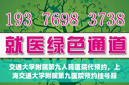 交通大学附属第九人民医院代预约，上海交通大学附属第九医院预约挂号服务指南