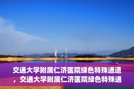 交通大学附属仁济医院绿色特殊通道，交通大学附属仁济医院绿色特殊通道，为生命护航的紧急通道