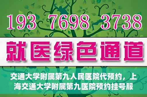 交通大学附属第九人民医院代预约，上海交通大学附属第九医院预约挂号服务指南