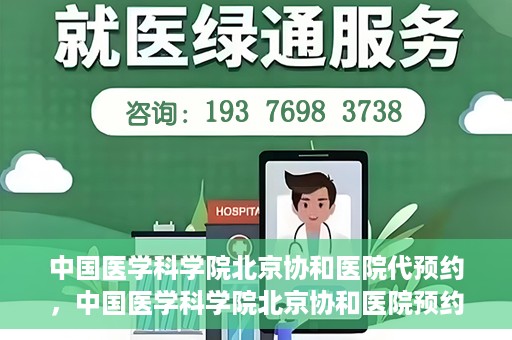 中国医学科学院北京协和医院代预约，中国医学科学院北京协和医院预约挂号服务详解