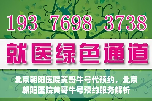 北京朝阳医院黄哥牛号代预约，北京朝阳医院黄哥牛号预约服务解析
