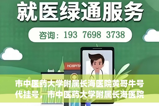 市中医药大学附属长海医院黄哥牛号代挂号，市中医药大学附属长海医院黄哥牛号代挂号服务解析