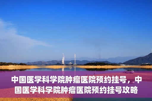 中国医学科学院肿瘤医院预约挂号，中国医学科学院肿瘤医院预约挂号攻略，一站式解决您的就医难题