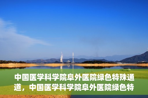 中国医学科学院阜外医院绿色特殊通道，中国医学科学院阜外医院绿色特殊通道，健康守护的紧急通道