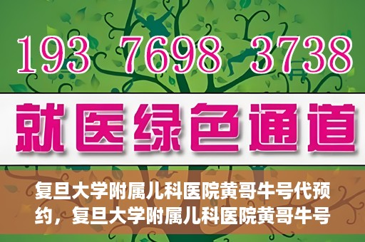 复旦大学附属儿科医院黄哥牛号代预约，复旦大学附属儿科医院黄哥牛号预约服务解析