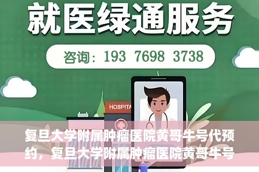 复旦大学附属肿瘤医院黄哥牛号代预约，复旦大学附属肿瘤医院黄哥牛号预约服务解析