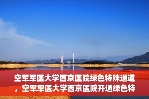 空军军医大学西京医院绿色特殊通道，空军军医大学西京医院开通绿色特殊通道，助力患者高效就医