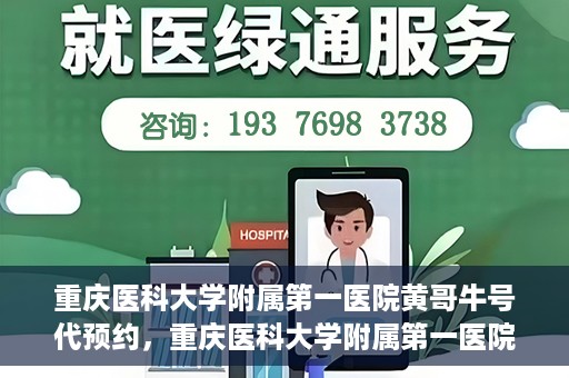 重庆医科大学附属第一医院黄哥牛号代预约，重庆医科大学附属第一医院黄哥牛号预约服务启动