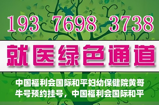 中国福利会国际和平妇幼保健院黄哥牛号预约挂号，中国福利会国际和平妇幼保健院黄哥牛号——预约挂号攻略