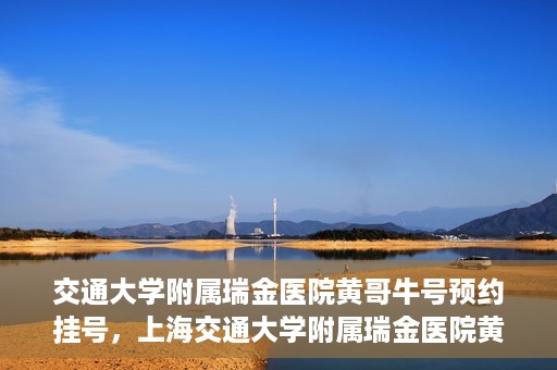 交通大学附属瑞金医院黄哥牛号预约挂号，上海交通大学附属瑞金医院黄哥牛号预约挂号攻略