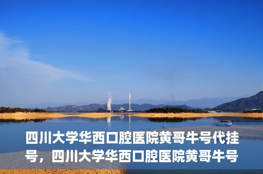 四川大学华西口腔医院黄哥牛号代挂号，四川大学华西口腔医院黄哥牛号挂号攻略揭秘