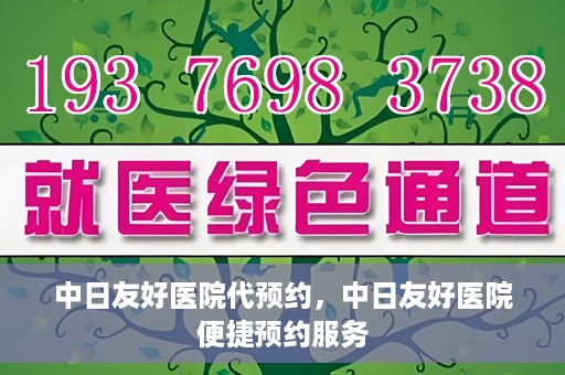 中日友好医院代预约，中日友好医院便捷预约服务