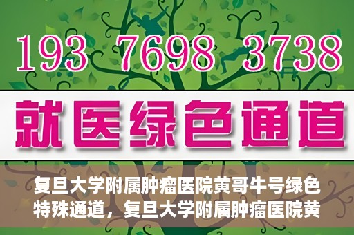 复旦大学附属肿瘤医院黄哥牛号绿色特殊通道，复旦大学附属肿瘤医院黄哥牛号，绿色特殊通道揭秘