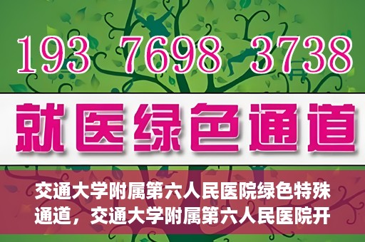 交通大学附属第六人民医院绿色特殊通道，交通大学附属第六人民医院开通绿色特殊通道，助力患者快速就医