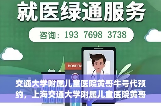 交通大学附属儿童医院黄哥牛号代预约，上海交通大学附属儿童医院黄哥牛号预约指南，轻松预约，关爱儿童健康之路