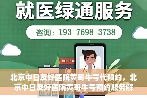 北京中日友好医院黄哥牛号代预约，北京中日友好医院黄哥牛号预约服务解析