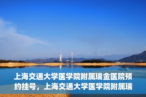 上海交通大学医学院附属瑞金医院预约挂号，上海交通大学医学院附属瑞金医院预约挂号攻略与指南