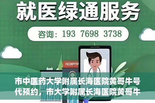 市中医药大学附属长海医院黄哥牛号代预约，市大学附属长海医院黄哥牛号预约服务启动