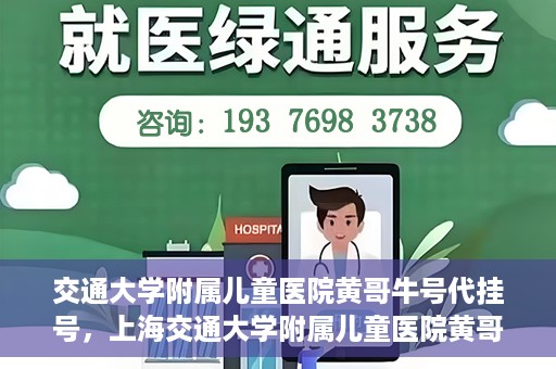 交通大学附属儿童医院黄哥牛号代挂号，上海交通大学附属儿童医院黄哥牛号代挂号攻略