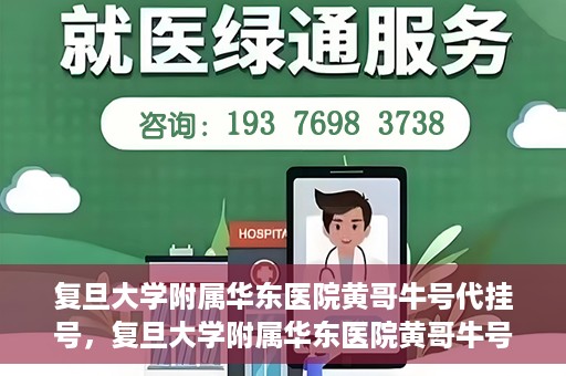 复旦大学附属华东医院黄哥牛号代挂号，复旦大学附属华东医院黄哥牛号代挂号解析与体验分享