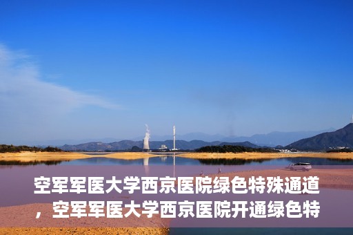 空军军医大学西京医院绿色特殊通道，空军军医大学西京医院开通绿色特殊通道，助力患者高效就医
