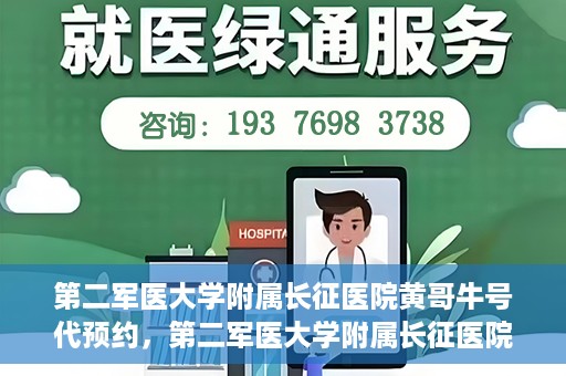 第二军医大学附属长征医院黄哥牛号代预约，第二军医大学附属长征医院黄哥牛号预约服务启动