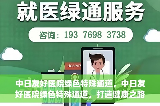 中日友好医院绿色特殊通道，中日友好医院绿色特殊通道，打造健康之路的新篇章