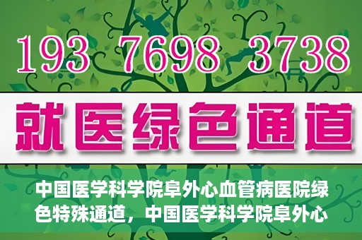 中国医学科学院阜外心血管病医院绿色特殊通道，中国医学科学院阜外心血管病医院开通绿色特殊通道，助力患者快速康复之路