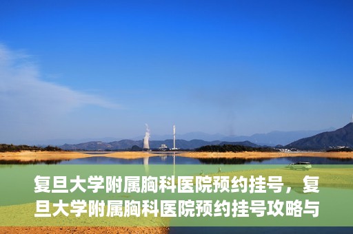 复旦大学附属胸科医院预约挂号，复旦大学附属胸科医院预约挂号攻略与指南