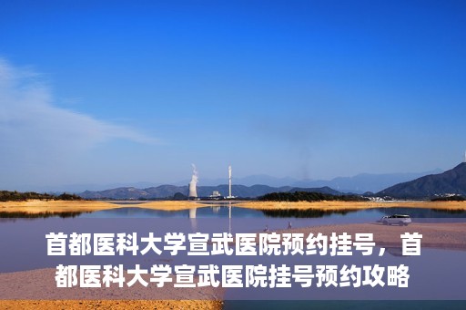 首都医科大学宣武医院预约挂号，首都医科大学宣武医院挂号预约攻略