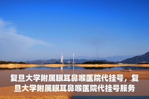 复旦大学附属眼耳鼻喉医院代挂号，复旦大学附属眼耳鼻喉医院代挂号服务详解