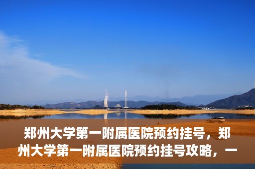 郑州大学第一附属医院预约挂号，郑州大学第一附属医院预约挂号攻略，一站式解决您的挂号难题
