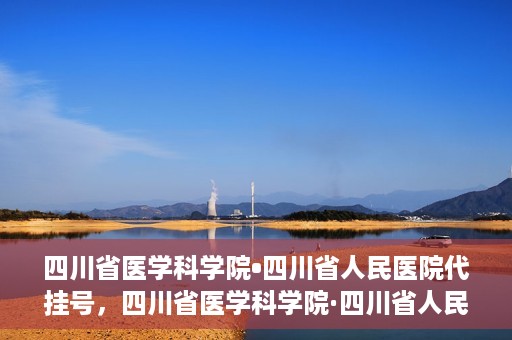 四川省医学科学院•四川省人民医院代挂号，四川省医学科学院·四川省人民医院代挂号服务详解