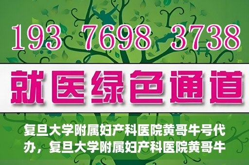 复旦大学附属妇产科医院黄哥牛号代办，复旦大学附属妇产科医院黄哥牛号代办，专业医疗服务的信誉之选