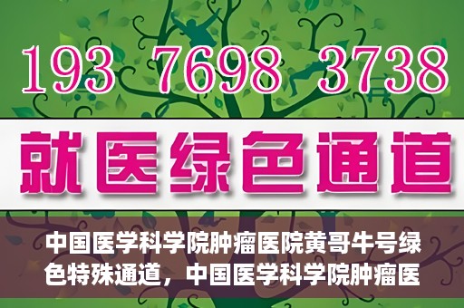 中国医学科学院肿瘤医院黄哥牛号绿色特殊通道，中国医学科学院肿瘤医院黄哥牛号，绿色特殊通道开启健康之门