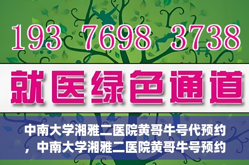 中南大学湘雅二医院黄哥牛号代预约，中南大学湘雅二医院黄哥牛号预约服务启动