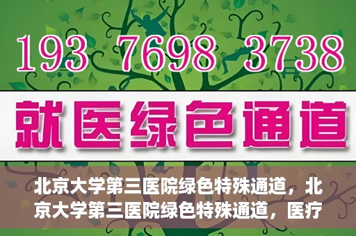 北京大学第三医院绿色特殊通道，北京大学第三医院绿色特殊通道，医疗服务的速度与温情并重