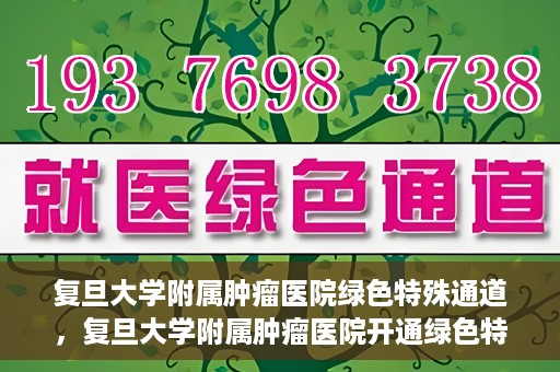 复旦大学附属肿瘤医院绿色特殊通道，复旦大学附属肿瘤医院开通绿色特殊通道助力患者高效就医体验